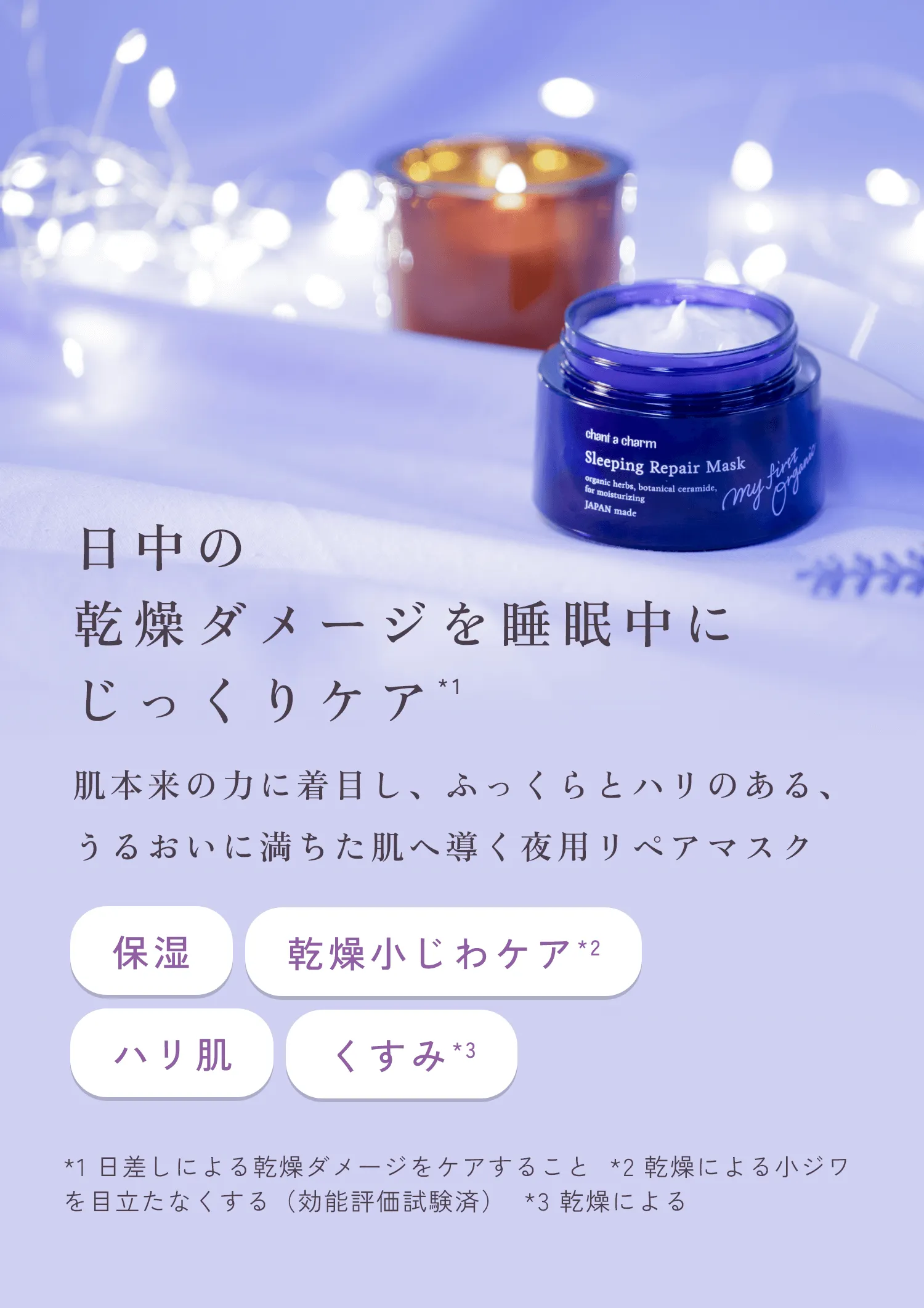 日中の乾燥ダメージを睡眠中にじっくりケア*1 肌本来の力に着目し、ふっくらとハリのある、うるおいに満ちた肌へ導く夜用リペアマスク(保湿)(乾燥小じわ*2)(ハリ肌)(くすみ*3)*1 日差しによる乾燥ダメージをケアすること *2 乾燥による小ジワを目立たなくする(効能評価試験済) *3 乾燥による
